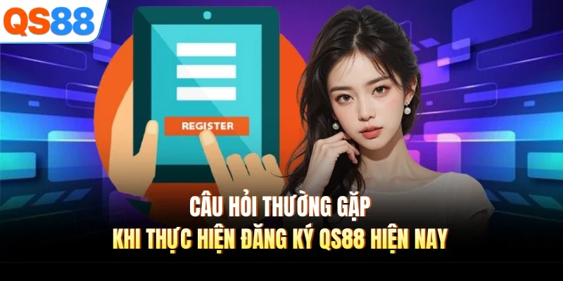 cau hoi thuong gap khi thuc hien dang ky qs88 hien nay Câu hỏi thường gặp khi thực hiện đăng ký QS88 hiện nay