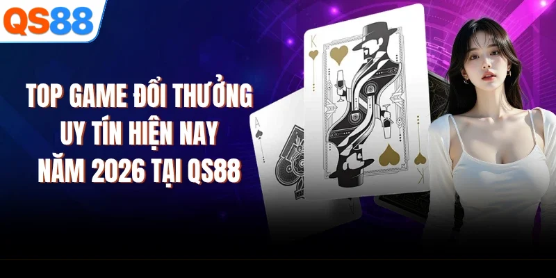 Top Game Đổi Thưởng Uy Tín Hiện Nay Năm 2026 Tại QS88